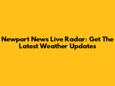 Newport News Live Radar: Get The Latest Weather Updates