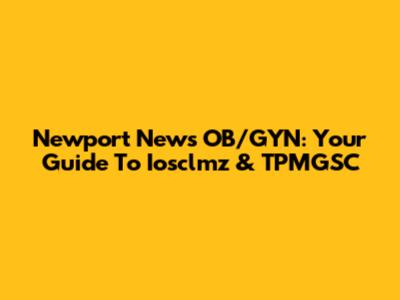 Newport News OB/GYN: Your Guide To Iosclmz & TPMGSC