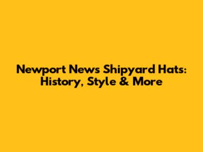 Newport News Shipyard Hats: History, Style & More