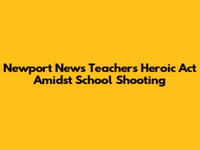 Newport News Teacher's Heroic Act Amidst School Shooting