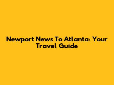 Newport News To Atlanta: Your Travel Guide