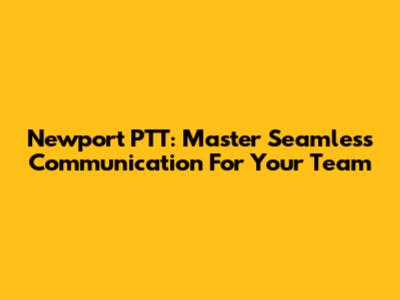Newport PTT: Master Seamless Communication For Your Team