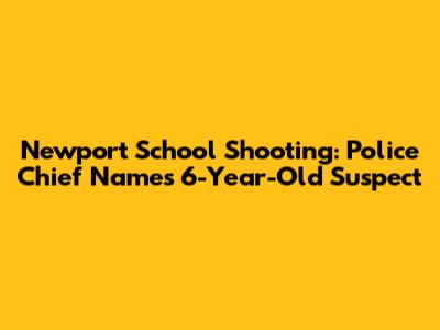 Newport School Shooting: Police Chief Names 6-Year-Old Suspect