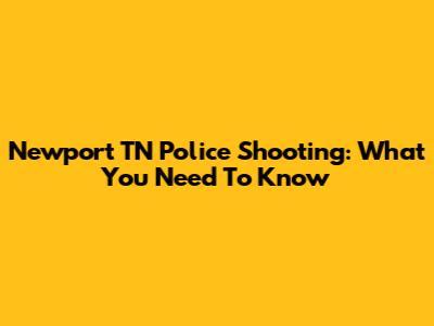 Newport TN Police Shooting: What You Need To Know
