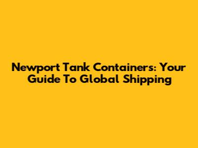 Newport Tank Containers: Your Guide To Global Shipping
