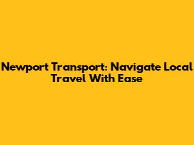 Newport Transport: Navigate Local Travel With Ease