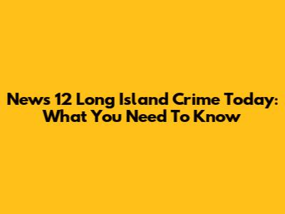 News 12 Long Island Crime Today: What You Need To Know
