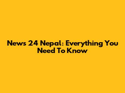 News 24 Nepal: Everything You Need To Know