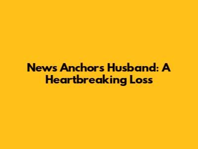 News Anchor's Husband: A Heartbreaking Loss