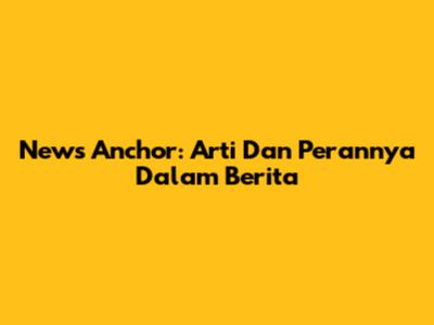 News Anchor: Arti Dan Perannya Dalam Berita