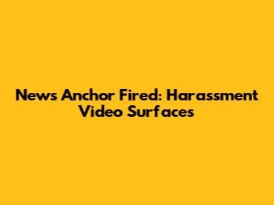 News Anchor Fired: Harassment Video Surfaces