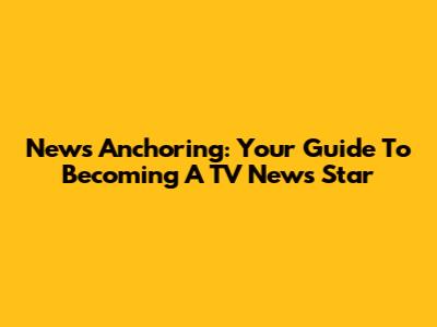 News Anchoring: Your Guide To Becoming A TV News Star