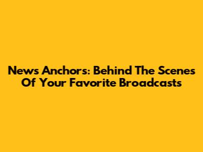 News Anchors: Behind The Scenes Of Your Favorite Broadcasts