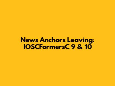 News Anchors Leaving: IOSCFormersC 9 & 10