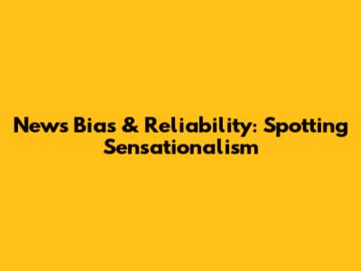 News Bias & Reliability: Spotting Sensationalism