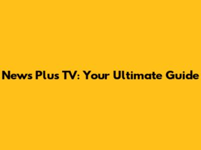 News Plus TV: Your Ultimate Guide