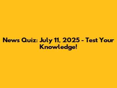 News Quiz: July 11, 2025 - Test Your Knowledge!