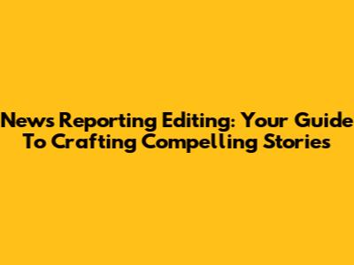 News Reporting Editing: Your Guide To Crafting Compelling Stories