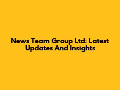News Team Group Ltd: Latest Updates And Insights
