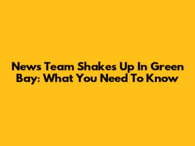 News Team Shakes Up In Green Bay: What You Need To Know