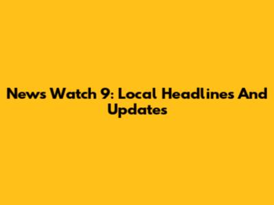 News Watch 9: Local Headlines And Updates