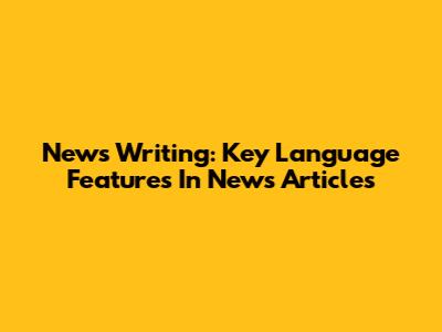 News Writing: Key Language Features In News Articles