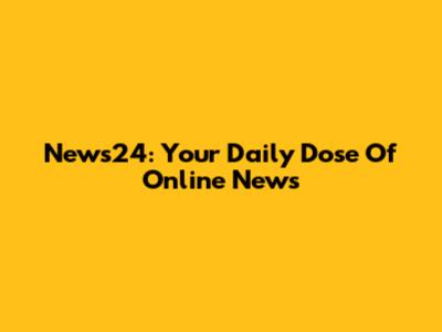 News24: Your Daily Dose Of Online News