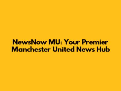 NewsNow MU: Your Premier Manchester United News Hub