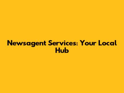 Newsagent Services: Your Local Hub
