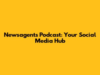 Newsagents Podcast: Your Social Media Hub
