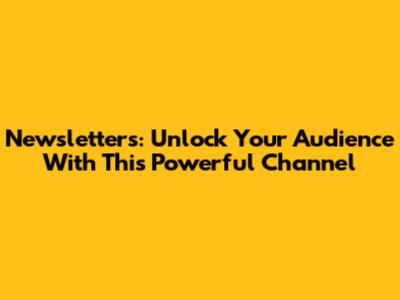 Newsletters: Unlock Your Audience With This Powerful Channel