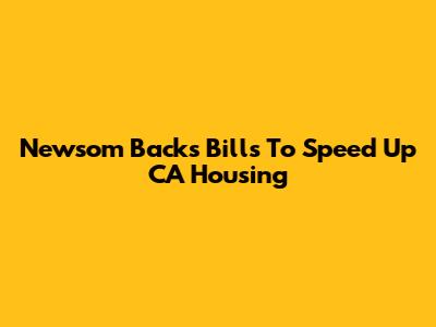 Newsom Backs Bills To Speed Up CA Housing