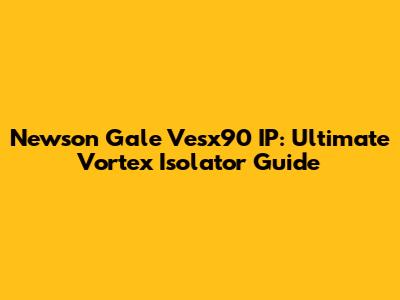 Newson Gale Vesx90 IP: Ultimate Vortex Isolator Guide
