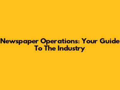 Newspaper Operations: Your Guide To The Industry