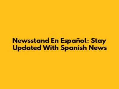 Newsstand En Español: Stay Updated With Spanish News