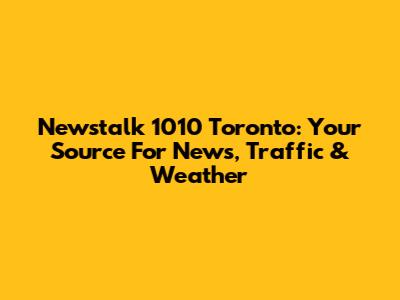 Newstalk 1010 Toronto: Your Source For News, Traffic & Weather