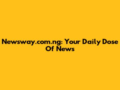 Newsway.com.ng: Your Daily Dose Of News