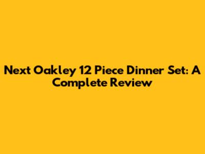 Next Oakley 12 Piece Dinner Set: A Complete Review