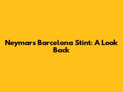 Neymar's Barcelona Stint: A Look Back