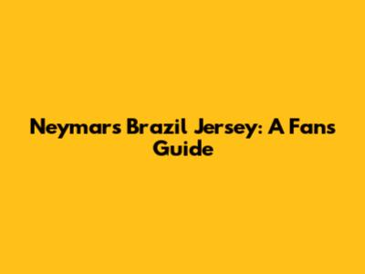 Neymar's Brazil Jersey: A Fan's Guide
