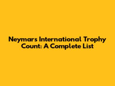 Neymar's International Trophy Count: A Complete List