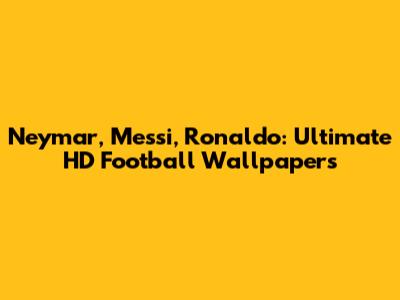 Neymar, Messi, Ronaldo: Ultimate HD Football Wallpapers