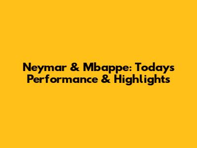 Neymar & Mbappe: Today's Performance & Highlights