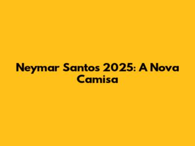 Neymar Santos 2025: A Nova Camisa