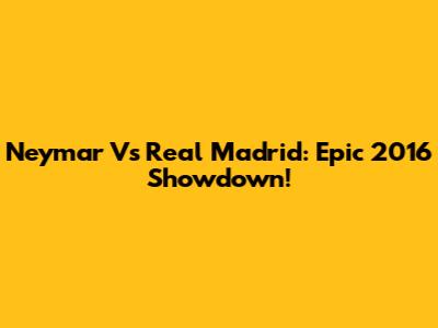 Neymar Vs Real Madrid: Epic 2016 Showdown!