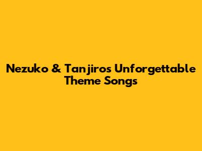 Nezuko & Tanjiro's Unforgettable Theme Songs