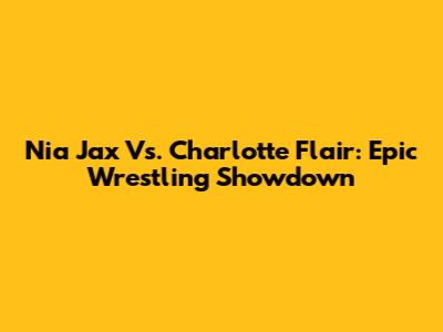 Nia Jax Vs. Charlotte Flair: Epic Wrestling Showdown