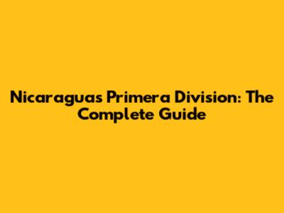 Nicaragua's Primera Division: The Complete Guide