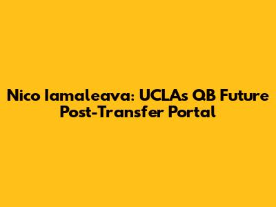 Nico Iamaleava: UCLA's QB Future Post-Transfer Portal