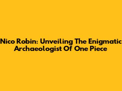 Nico Robin: Unveiling The Enigmatic Archaeologist Of One Piece